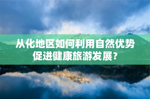 从化地区如何利用自然优势促进健康旅游发展？