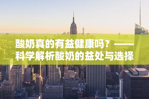 酸奶真的有益健康吗？——科学解析酸奶的益处与选择