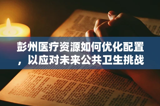彭州医疗资源如何优化配置，以应对未来公共卫生挑战？