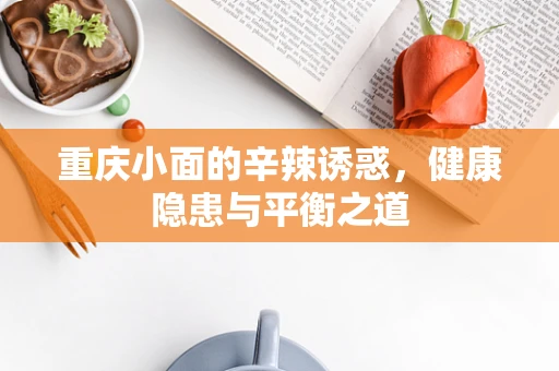 重庆小面的辛辣诱惑，健康隐患与平衡之道