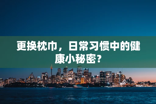 更换枕巾，日常习惯中的健康小秘密？