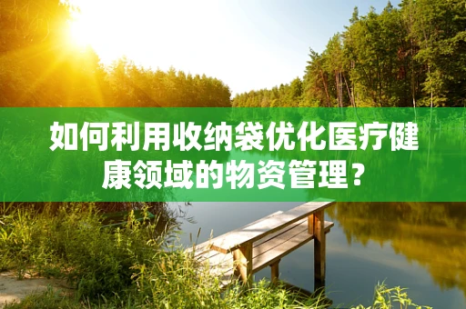 如何利用收纳袋优化医疗健康领域的物资管理？