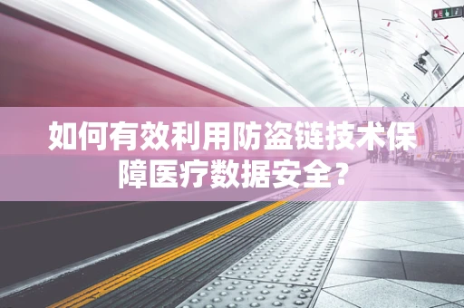 如何有效利用防盗链技术保障医疗数据安全？