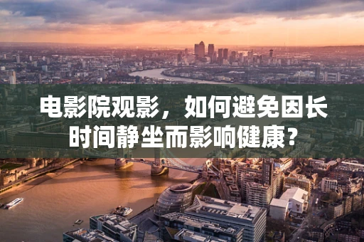 电影院观影，如何避免因长时间静坐而影响健康？