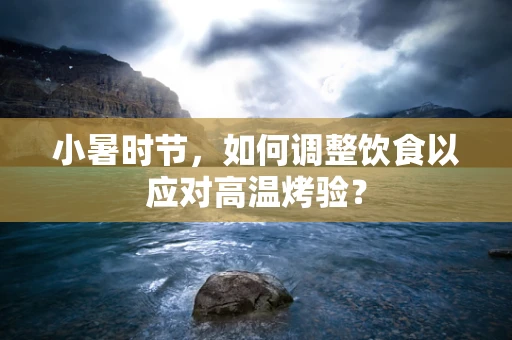小暑时节，如何调整饮食以应对高温烤验？