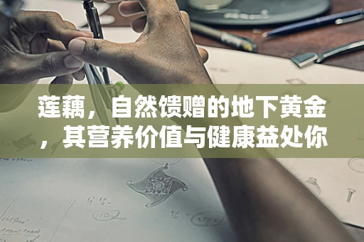 莲藕，自然馈赠的地下黄金，其营养价值与健康益处你真的了解吗？