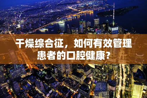 干燥综合征，如何有效管理患者的口腔健康？