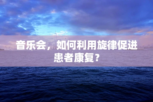 音乐会，如何利用旋律促进患者康复？
