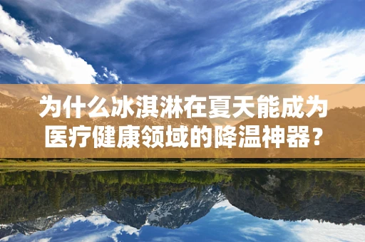 为什么冰淇淋在夏天能成为医疗健康领域的降温神器？