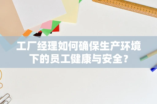 工厂经理如何确保生产环境下的员工健康与安全？