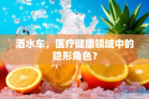 洒水车，医疗健康领域中的隐形角色？