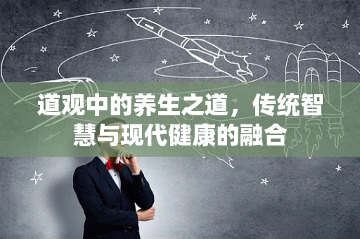 道观中的养生之道，传统智慧与现代健康的融合