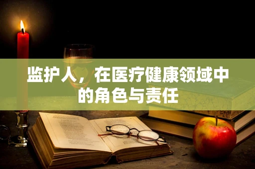 监护人，在医疗健康领域中的角色与责任