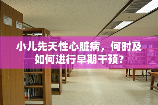 小儿先天性心脏病，何时及如何进行早期干预？
