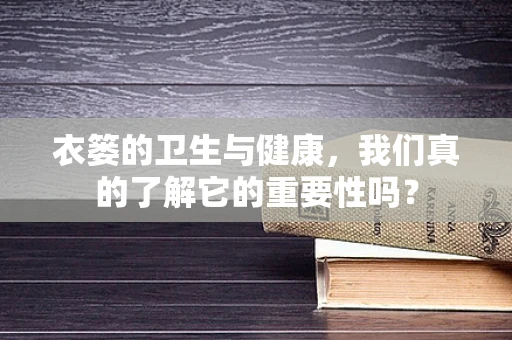 衣篓的卫生与健康，我们真的了解它的重要性吗？