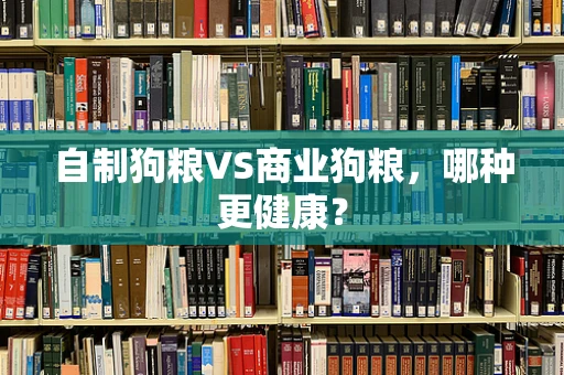 自制狗粮VS商业狗粮，哪种更健康？