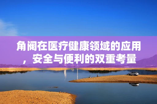 角阀在医疗健康领域的应用，安全与便利的双重考量