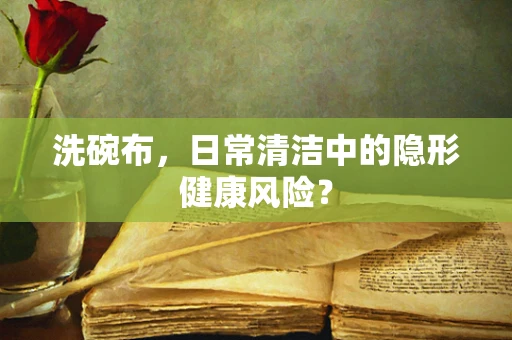 洗碗布，日常清洁中的隐形健康风险？