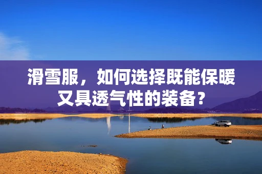 滑雪服，如何选择既能保暖又具透气性的装备？