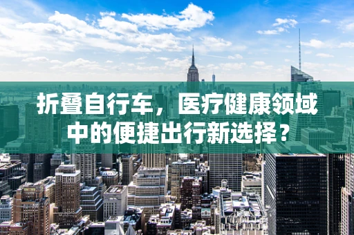 折叠自行车，医疗健康领域中的便捷出行新选择？