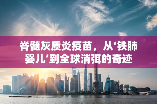 脊髓灰质炎疫苗，从‘铁肺婴儿’到全球消弭的奇迹