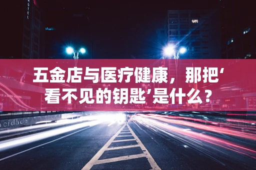 五金店与医疗健康，那把‘看不见的钥匙’是什么？