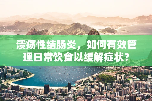 溃疡性结肠炎，如何有效管理日常饮食以缓解症状？