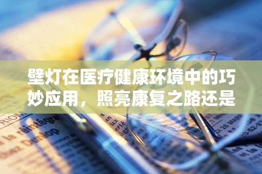 壁灯在医疗健康环境中的巧妙应用，照亮康复之路还是仅是照明工具？