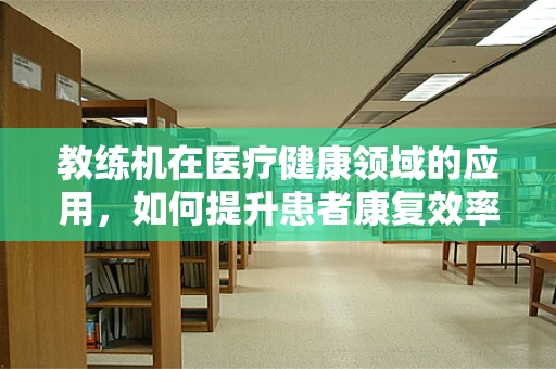 教练机在医疗健康领域的应用，如何提升患者康复效率？