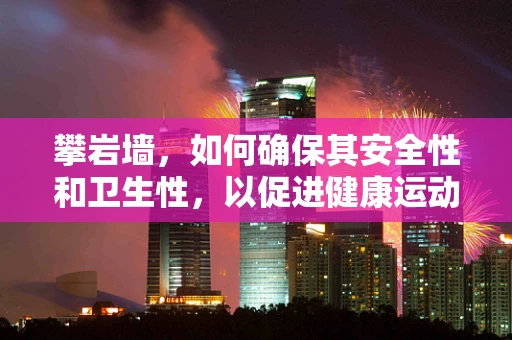 攀岩墙，如何确保其安全性和卫生性，以促进健康运动？