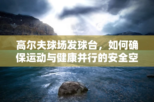 高尔夫球场发球台，如何确保运动与健康并行的安全空间？