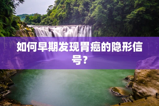 如何早期发现胃癌的隐形信号？