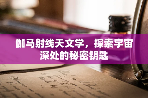 伽马射线天文学，探索宇宙深处的秘密钥匙