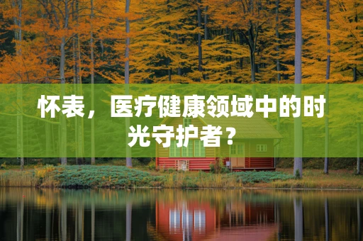 怀表，医疗健康领域中的时光守护者？