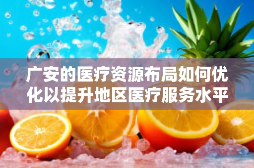 广安的医疗资源布局如何优化以提升地区医疗服务水平？