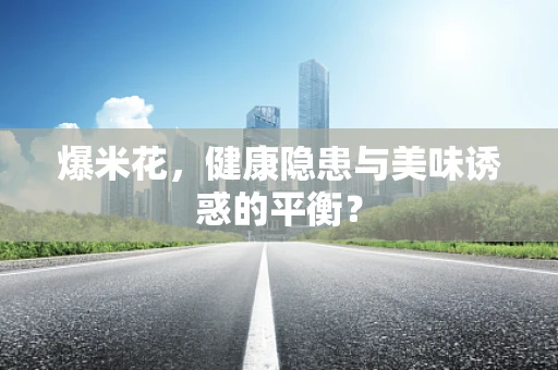爆米花，健康隐患与美味诱惑的平衡？