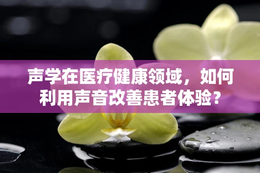声学在医疗健康领域，如何利用声音改善患者体验？