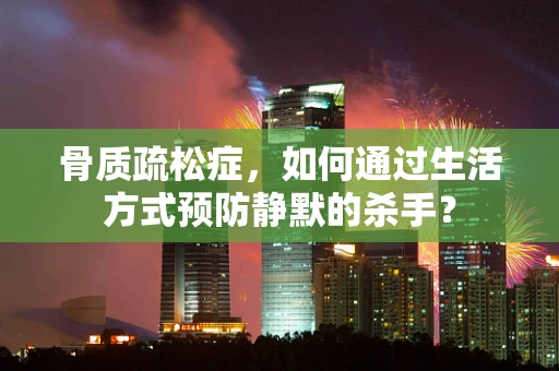 骨质疏松症，如何通过生活方式预防静默的杀手？