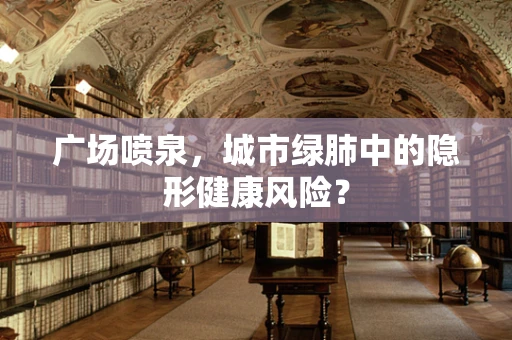广场喷泉，城市绿肺中的隐形健康风险？