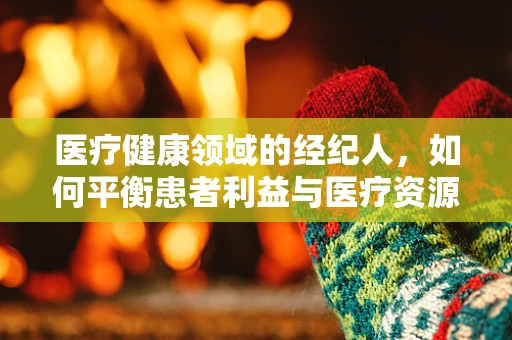 医疗健康领域的经纪人，如何平衡患者利益与医疗资源分配？