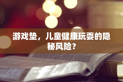 游戏垫，儿童健康玩耍的隐秘风险？