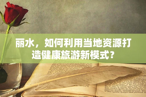 丽水，如何利用当地资源打造健康旅游新模式？