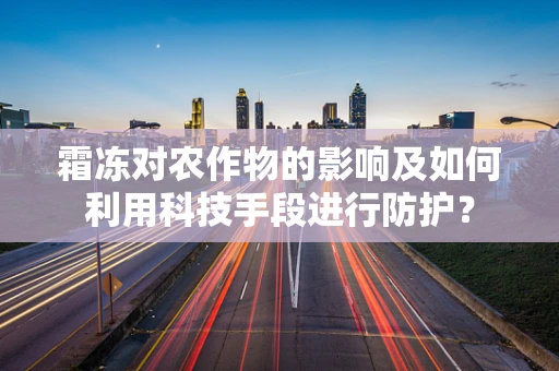 霜冻对农作物的影响及如何利用科技手段进行防护？