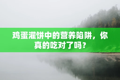 鸡蛋灌饼中的营养陷阱，你真的吃对了吗？