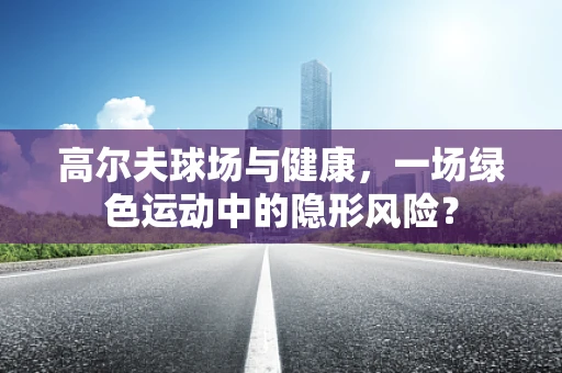 高尔夫球场与健康，一场绿色运动中的隐形风险？