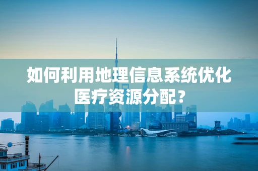如何利用地理信息系统优化医疗资源分配？