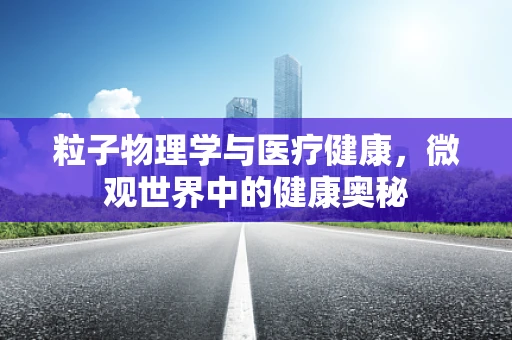 粒子物理学与医疗健康，微观世界中的健康奥秘