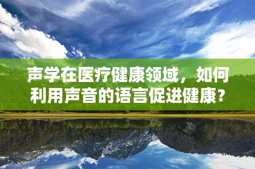 声学在医疗健康领域，如何利用声音的语言促进健康？