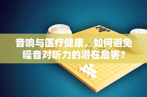 音响与医疗健康，如何避免噪音对听力的潜在危害？