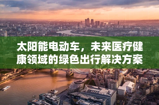 太阳能电动车，未来医疗健康领域的绿色出行解决方案？